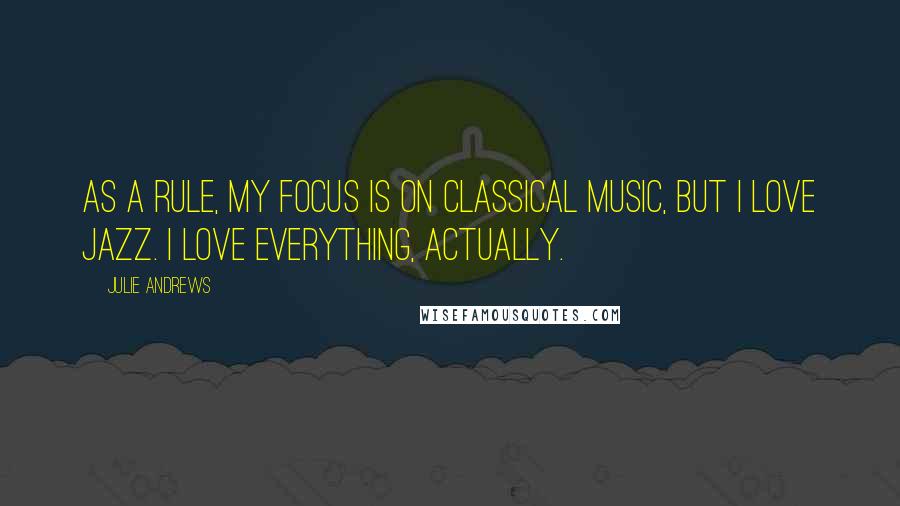 Julie Andrews quotes: As a rule, my focus is on classical music, but I love jazz. I love everything, actually.