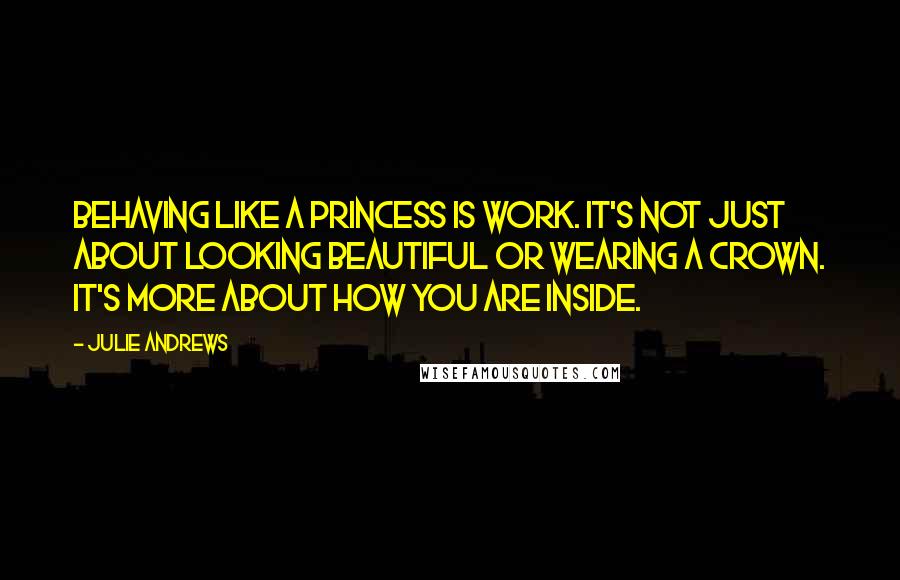 Julie Andrews quotes: Behaving like a princess is work. It's not just about looking beautiful or wearing a crown. It's more about how you are inside.