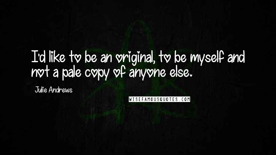 Julie Andrews quotes: I'd like to be an original, to be myself and not a pale copy of anyone else.