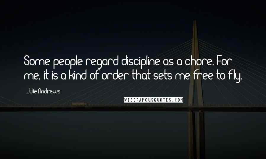 Julie Andrews quotes: Some people regard discipline as a chore. For me, it is a kind of order that sets me free to fly.