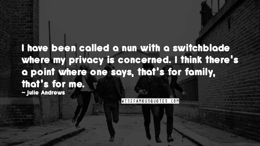 Julie Andrews quotes: I have been called a nun with a switchblade where my privacy is concerned. I think there's a point where one says, that's for family, that's for me.