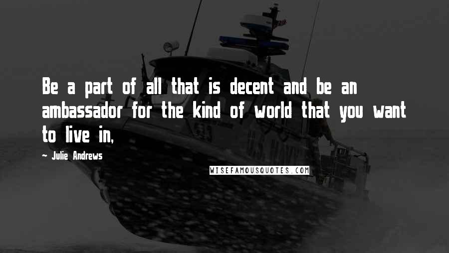 Julie Andrews quotes: Be a part of all that is decent and be an ambassador for the kind of world that you want to live in, Julie Andrews quotes: Be a part of all that is decent and be an ambassador for the kind of world that you want to live in,