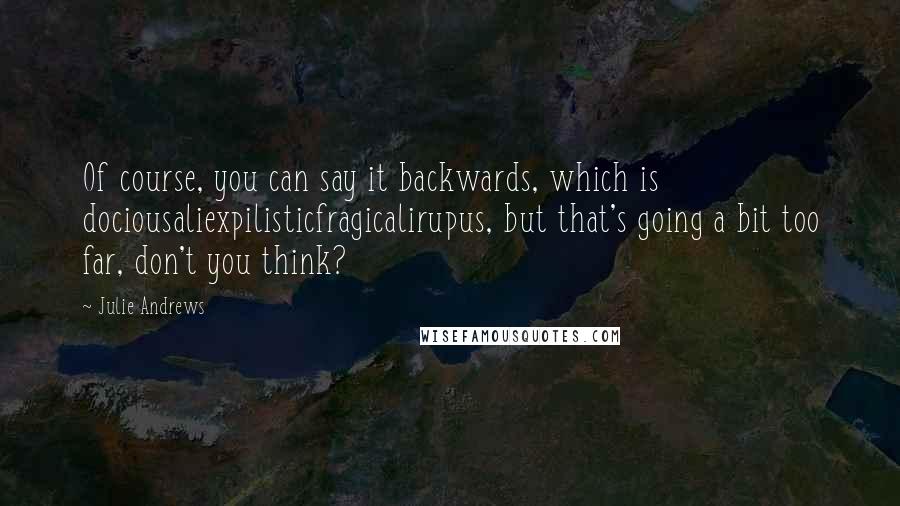 Julie Andrews quotes: Of course, you can say it backwards, which is dociousaliexpilisticfragicalirupus, but that's going a bit too far, don't you think? Julie Andrews quotes: Of course, you can say it backwards, which is dociousaliexpilisticfragicalirupus, but that's going a bit too far, don't you think?