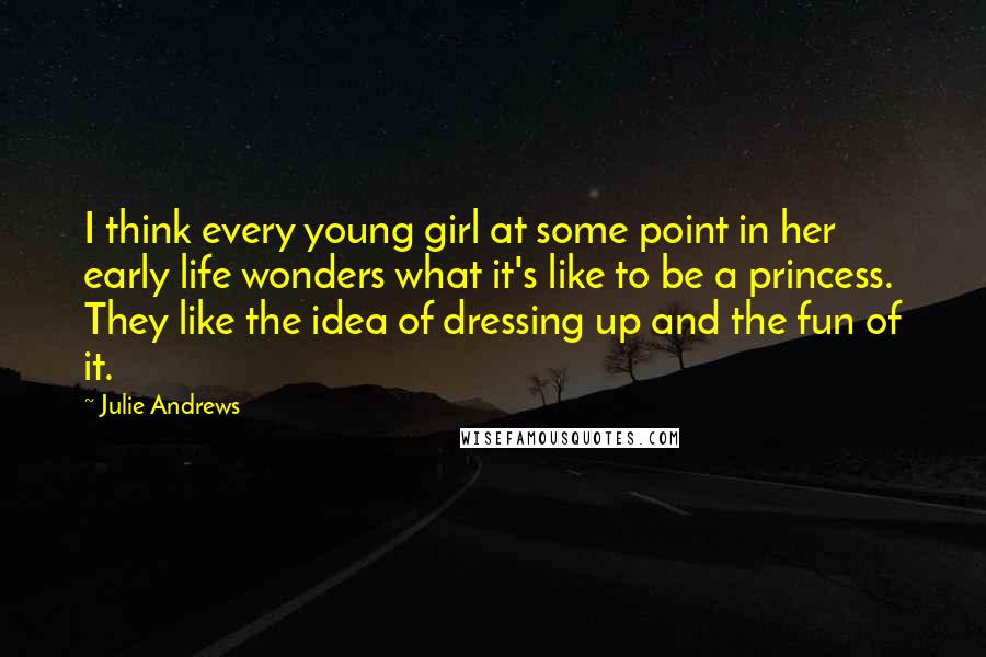 Julie Andrews quotes: I think every young girl at some point in her early life wonders what it's like to be a princess. They like the idea of dressing up and the fun Julie Andrews quotes: I think every young girl at some point in her early life wonders what it's like to be a princess. They like the idea of dressing up and the fun