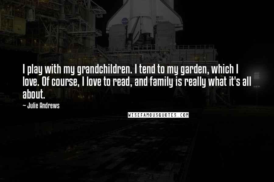 Julie Andrews quotes: I play with my grandchildren. I tend to my garden, which I love. Of course, I love to read, and family is really what it's all about.