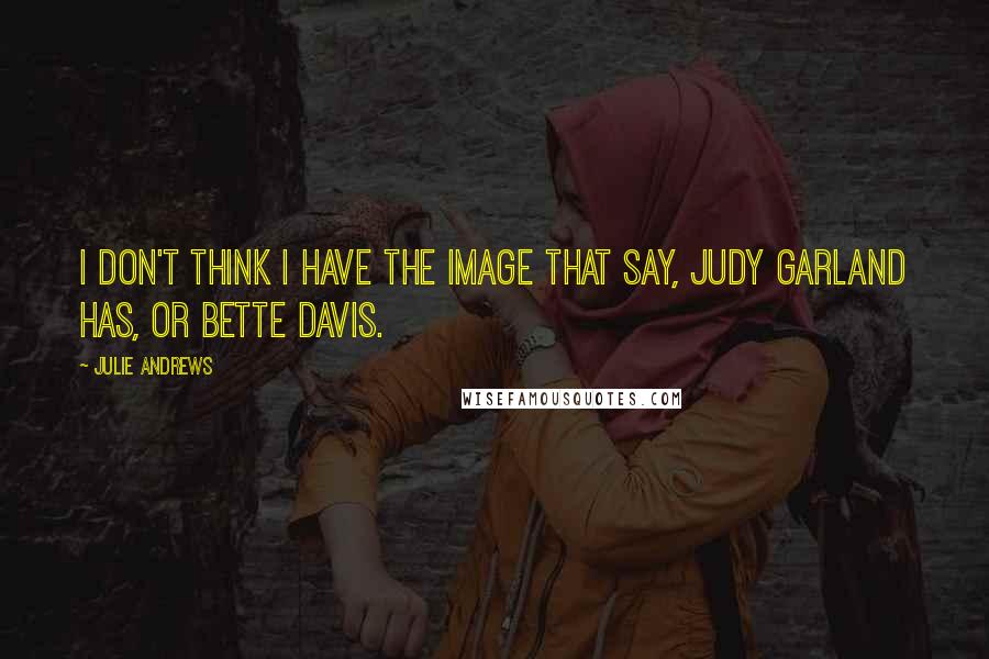 Julie Andrews quotes: I don't think I have the image that say, Judy Garland has, or Bette Davis.