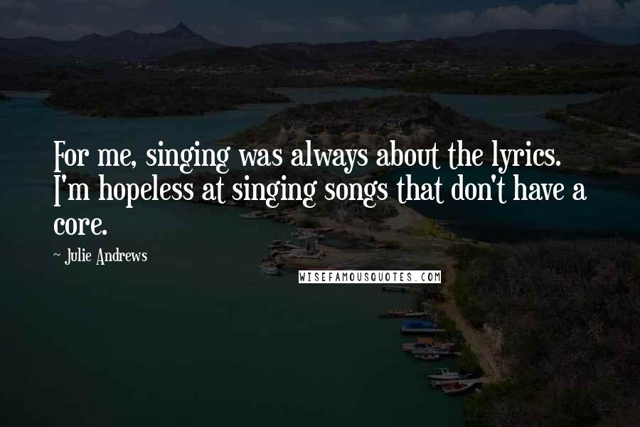 Julie Andrews quotes: For me, singing was always about the lyrics. I'm hopeless at singing songs that don't have a core.