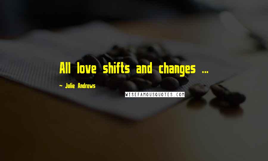 Julie Andrews quotes: All love shifts and changes ...