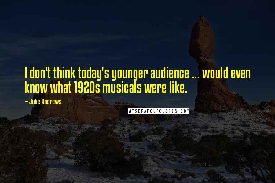Julie Andrews quotes: I don't think today's younger audience ... would even know what 1920s musicals were like.