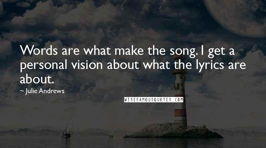 Julie Andrews quotes: Words are what make the song. I get a personal vision about what the lyrics are about.