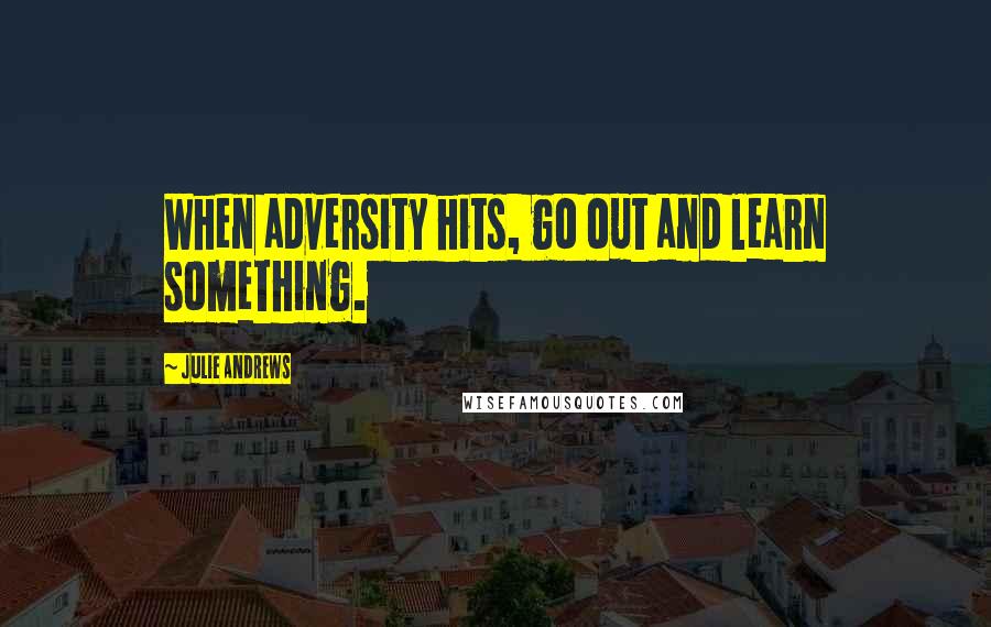 Julie Andrews quotes: When adversity hits, go out and learn something.