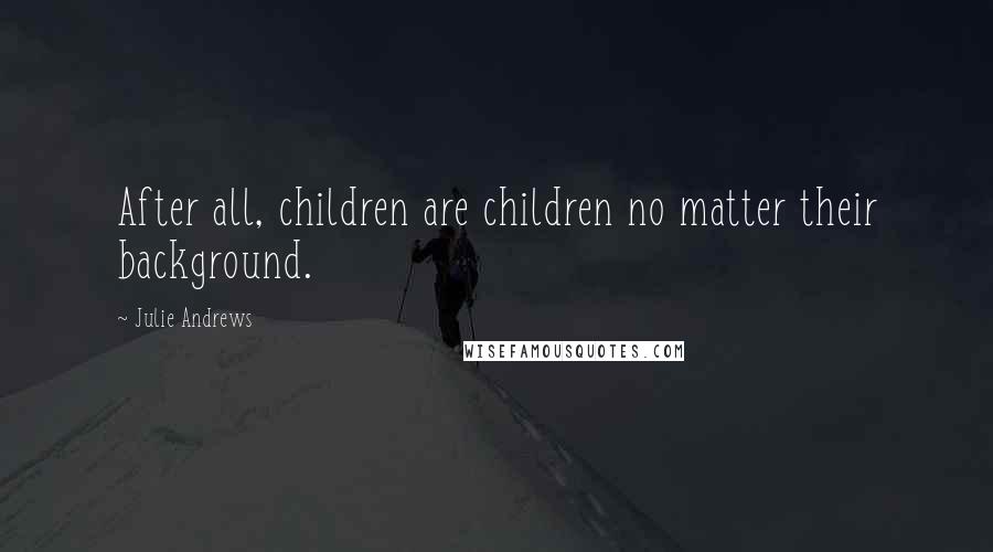Julie Andrews quotes: After all, children are children no matter their background.