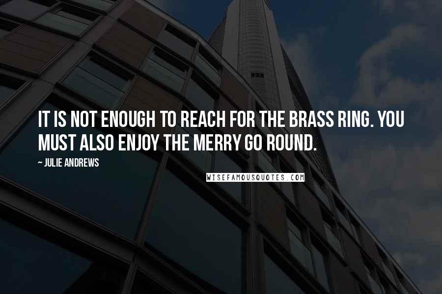 Julie Andrews quotes: It is not enough to reach for the brass ring. You must also enjoy the merry go round.