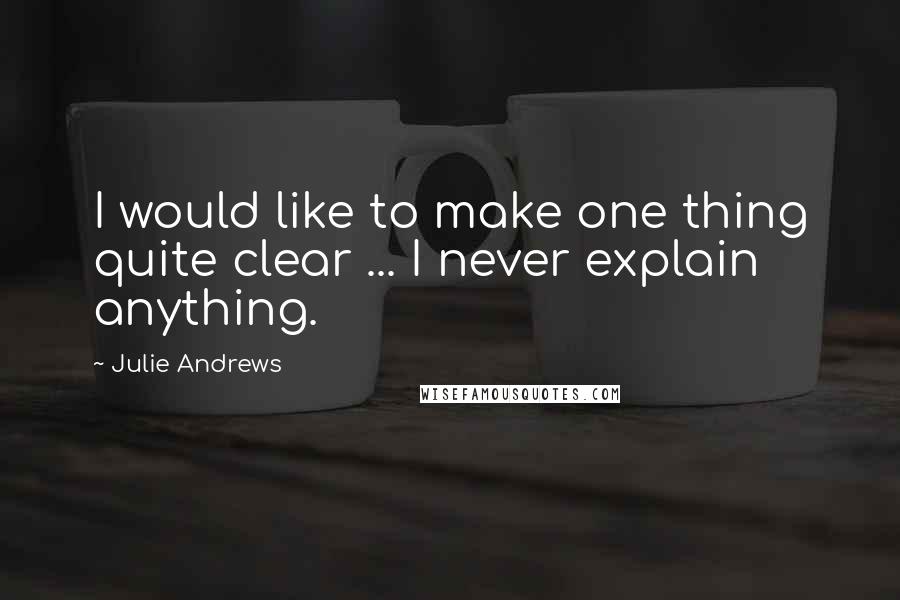 Julie Andrews quotes: I would like to make one thing quite clear ... I never explain anything.