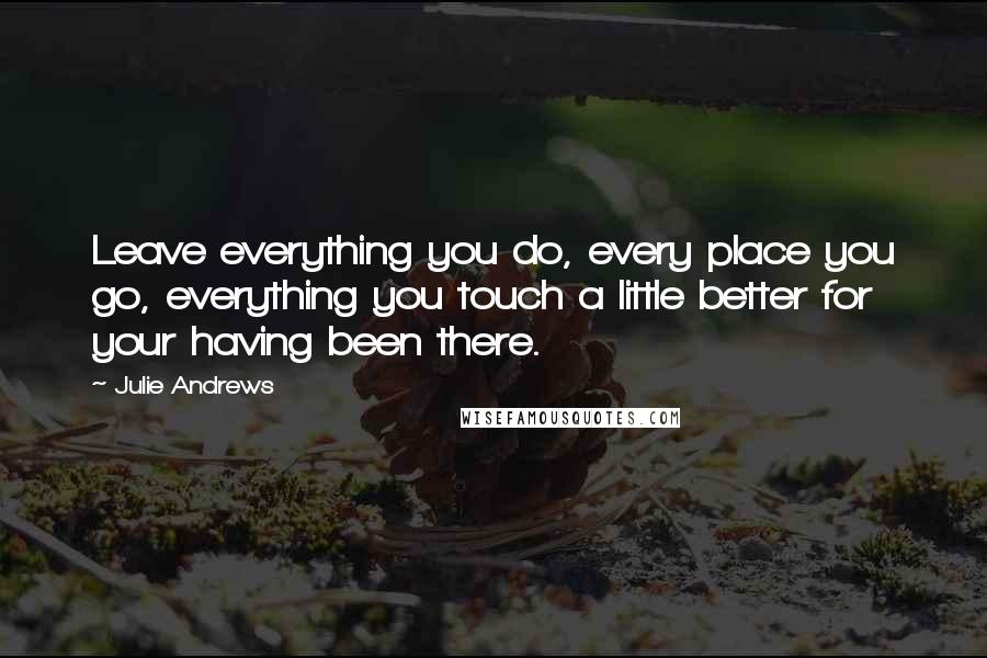 Julie Andrews quotes: Leave everything you do, every place you go, everything you touch a little better for your having been there. Julie Andrews quotes: Leave everything you do, every place you go, everything you touch a little better for your having been there.