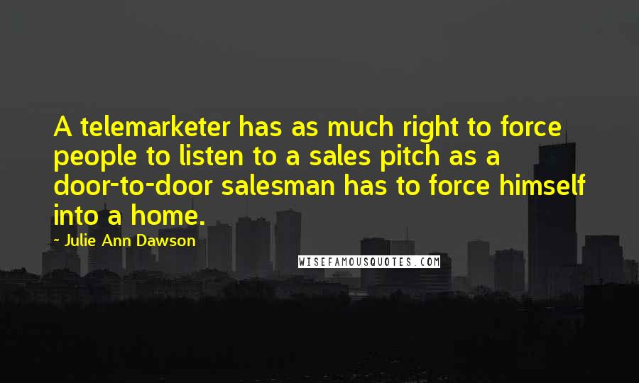 Julie Ann Dawson quotes: A telemarketer has as much right to force people to listen to a sales pitch as a door-to-door salesman has to force himself into a home.