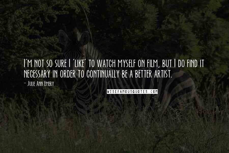 Julie Ann Emery quotes: I'm not so sure I 'like' to watch myself on film, but I do find it necessary in order to continually be a better artist. Julie Ann Emery quotes: I'm not so sure I 'like' to watch myself on film, but I do find it necessary in order to continually be a better artist.