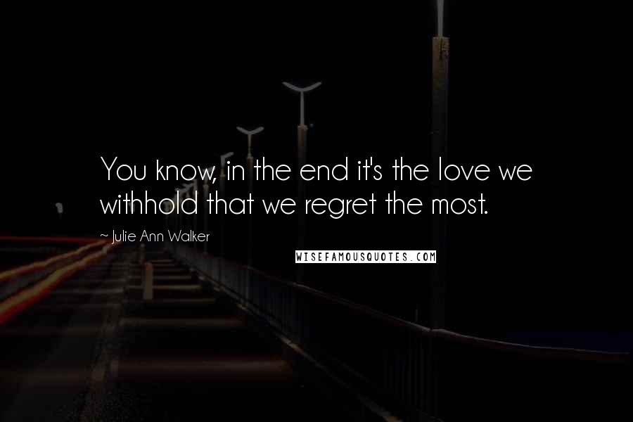 Julie Ann Walker quotes: You know, in the end it's the love we withhold that we regret the most.