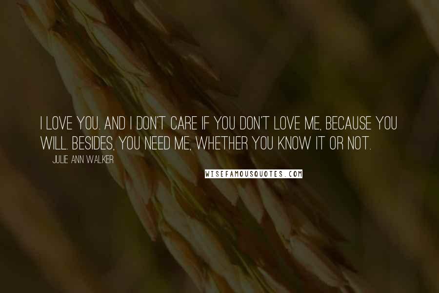 Julie Ann Walker quotes: I love you. And I don't care if you don't love me, because you will. Besides, you need me, whether you know it or not. Julie Ann Walker quotes: I love you. And I don't care if you don't love me, because you will. Besides, you need me, whether you know it or not.