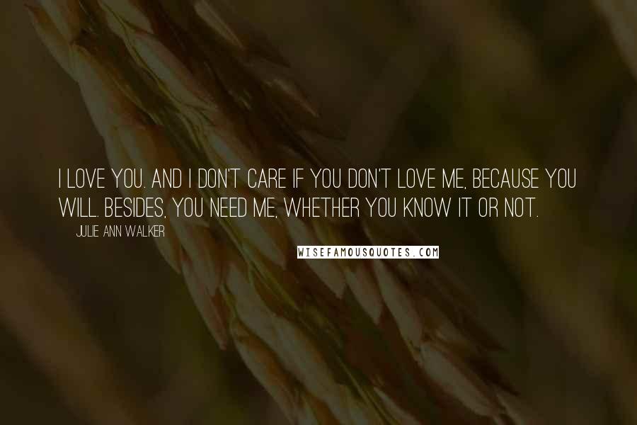 Julie Ann Walker quotes: I love you. And I don't care if you don't love me, because you will. Besides, you need me, whether you know it or not.