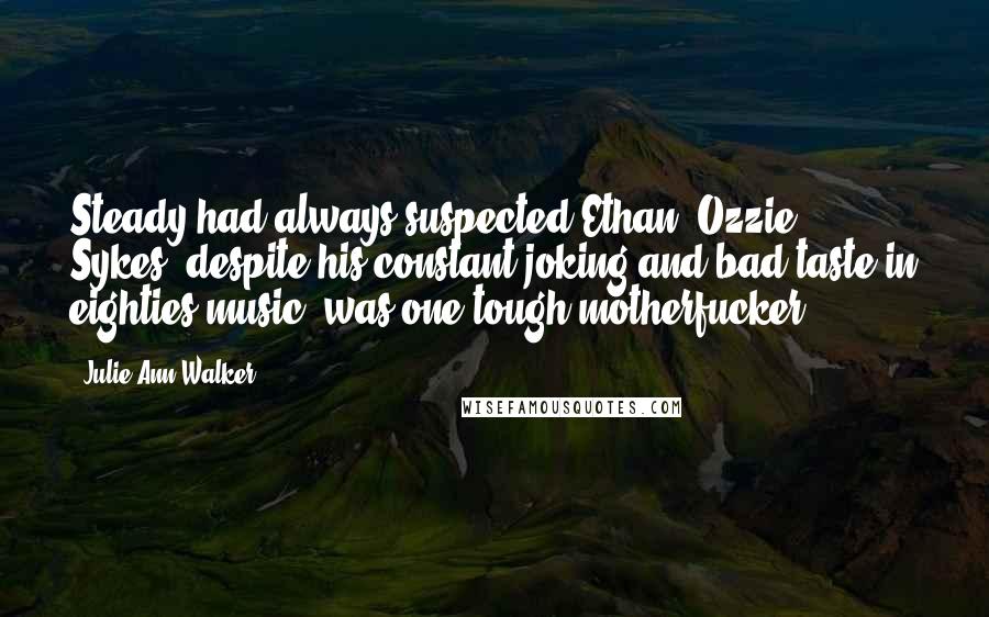 Julie Ann Walker quotes: Steady had always suspected Ethan "Ozzie" Sykes, despite his constant joking and bad taste in eighties music, was one tough motherfucker.