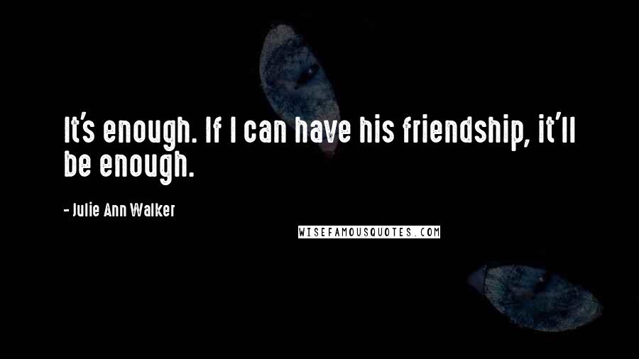 Julie Ann Walker quotes: It's enough. If I can have his friendship, it'll be enough.