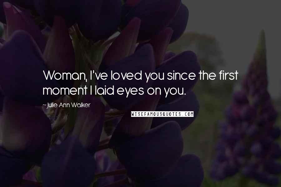Julie Ann Walker quotes: Woman, I've loved you since the first moment I laid eyes on you.