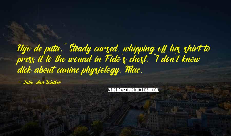 Julie Ann Walker quotes: Hijo de puta," Steady cursed, whipping off his shirt to press it to the wound in Fido's chest. "I don't know dick about canine physiology, Mac.