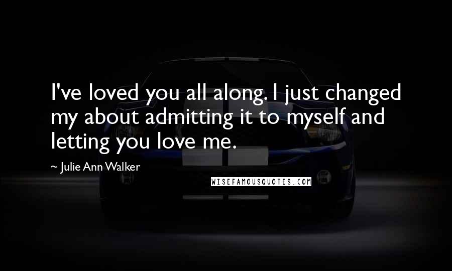 Julie Ann Walker quotes: I've loved you all along. I just changed my about admitting it to myself and letting you love me.