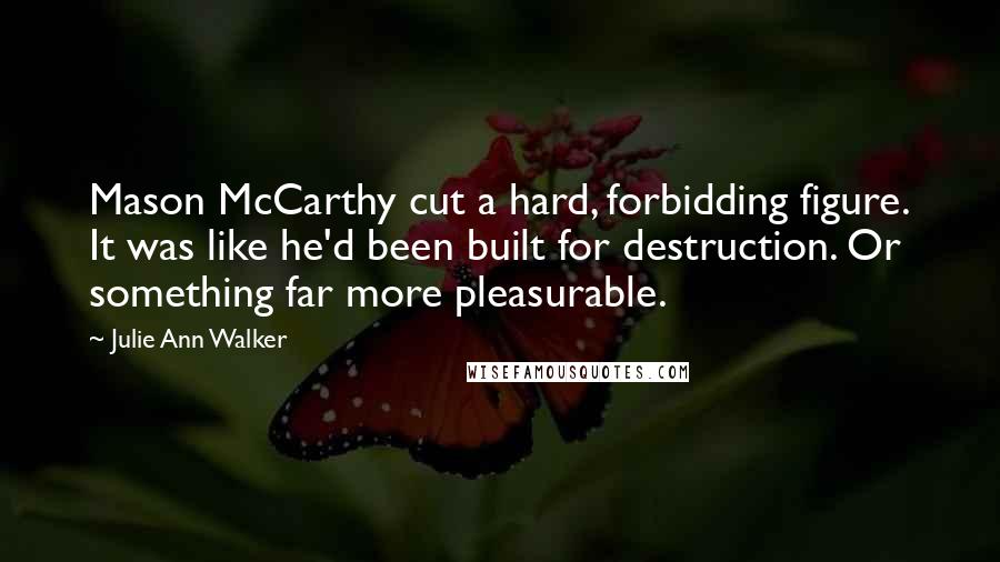 Julie Ann Walker quotes: Mason McCarthy cut a hard, forbidding figure. It was like he'd been built for destruction. Or something far more pleasurable. Julie Ann Walker quotes: Mason McCarthy cut a hard, forbidding figure. It was like he'd been built for destruction. Or something far more pleasurable.