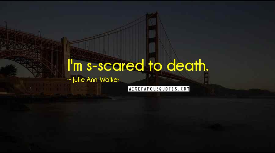 Julie Ann Walker quotes: I'm s-scared to death.