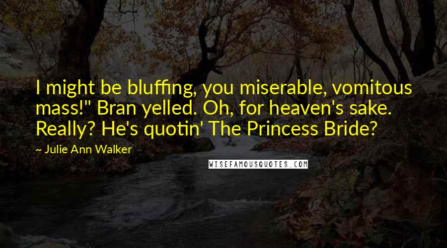 Julie Ann Walker quotes: I might be bluffing, you miserable, vomitous mass!" Bran yelled. Oh, for heaven's sake. Really? He's quotin' The Princess Bride?