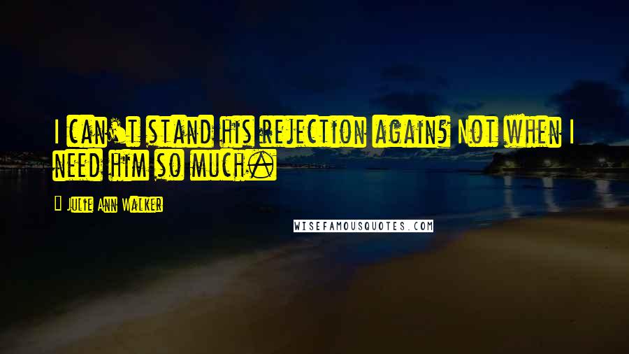 Julie Ann Walker quotes: I can't stand his rejection again? Not when I need him so much.