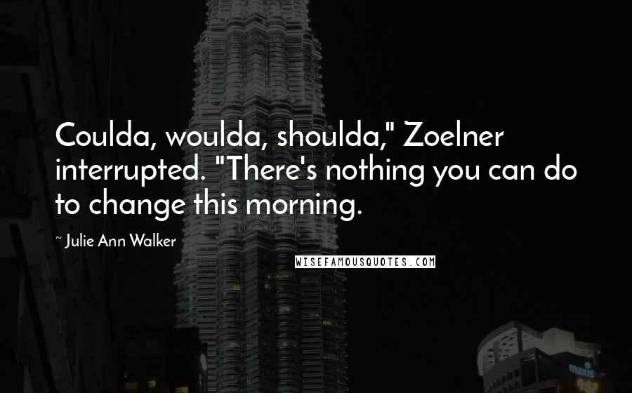 Julie Ann Walker quotes: Coulda, woulda, shoulda," Zoelner interrupted. "There's nothing you can do to change this morning.