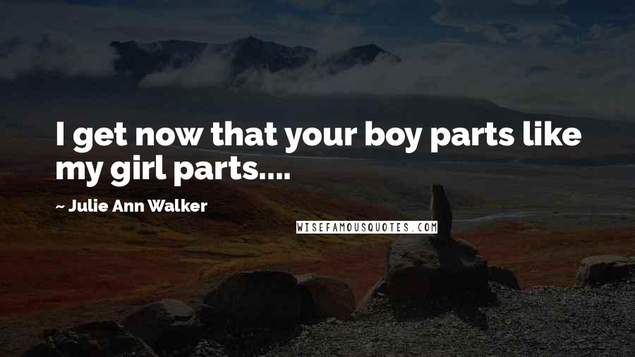 Julie Ann Walker quotes: I get now that your boy parts like my girl parts....