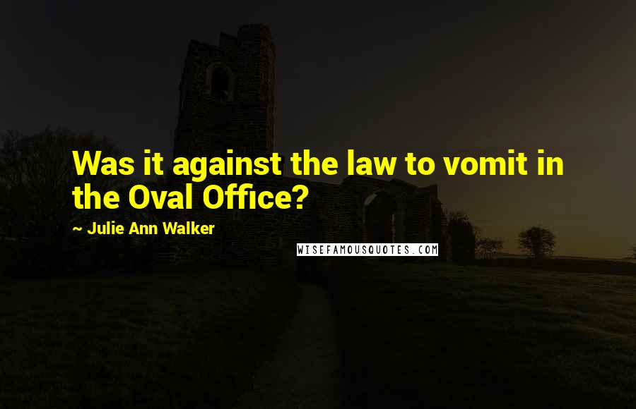 Julie Ann Walker quotes: Was it against the law to vomit in the Oval Office?