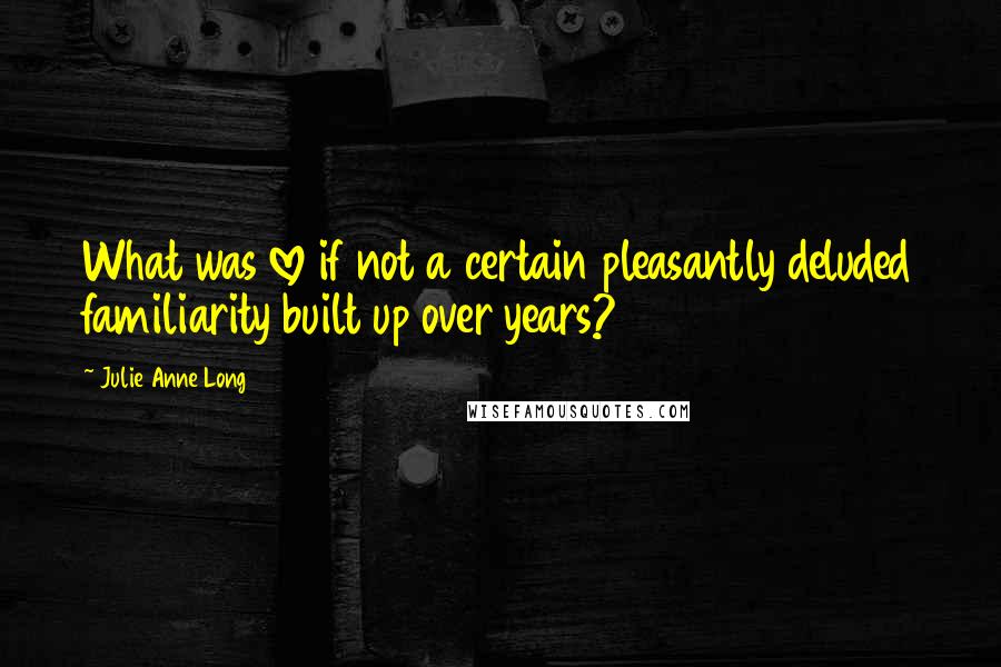 Julie Anne Long quotes: What was love if not a certain pleasantly deluded familiarity built up over years?