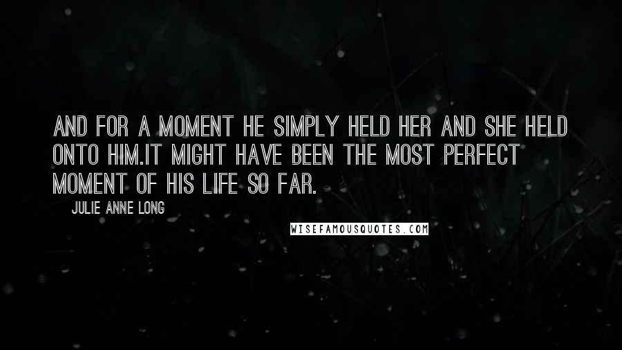 Julie Anne Long quotes: And for a moment he simply held her and she held onto him.It might have been the most perfect moment of his life so far.