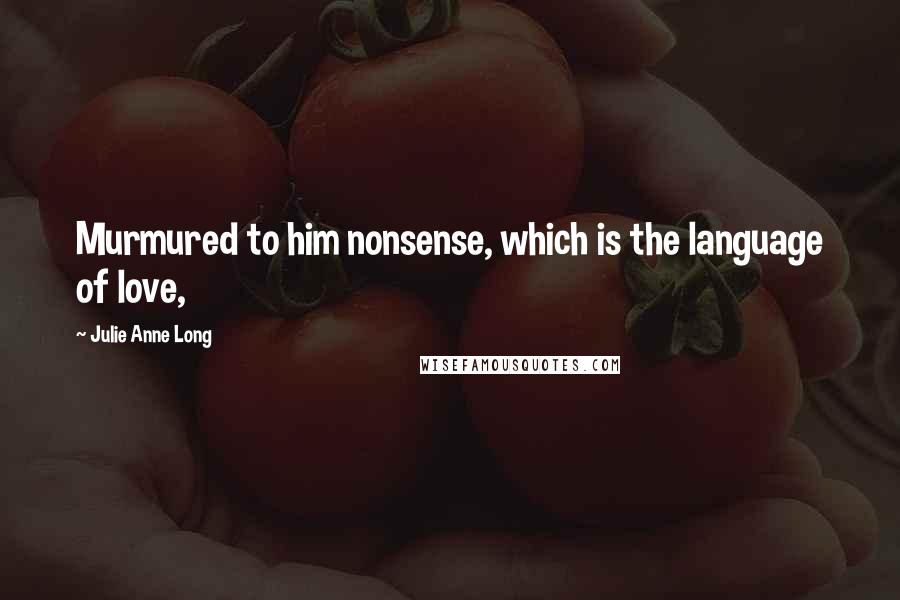 Julie Anne Long quotes: Murmured to him nonsense, which is the language of love,