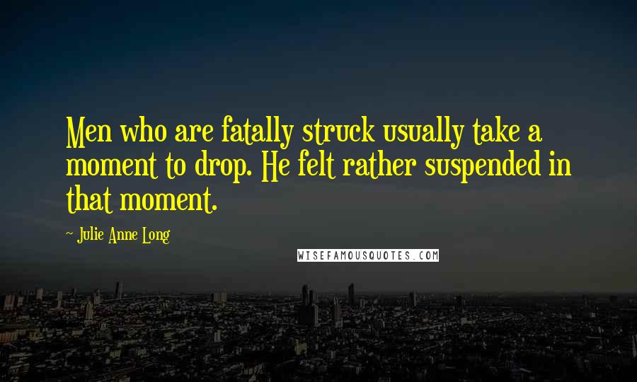 Julie Anne Long quotes: Men who are fatally struck usually take a moment to drop. He felt rather suspended in that moment.