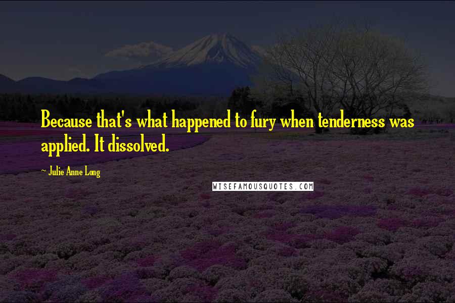 Julie Anne Long quotes: Because that's what happened to fury when tenderness was applied. It dissolved.