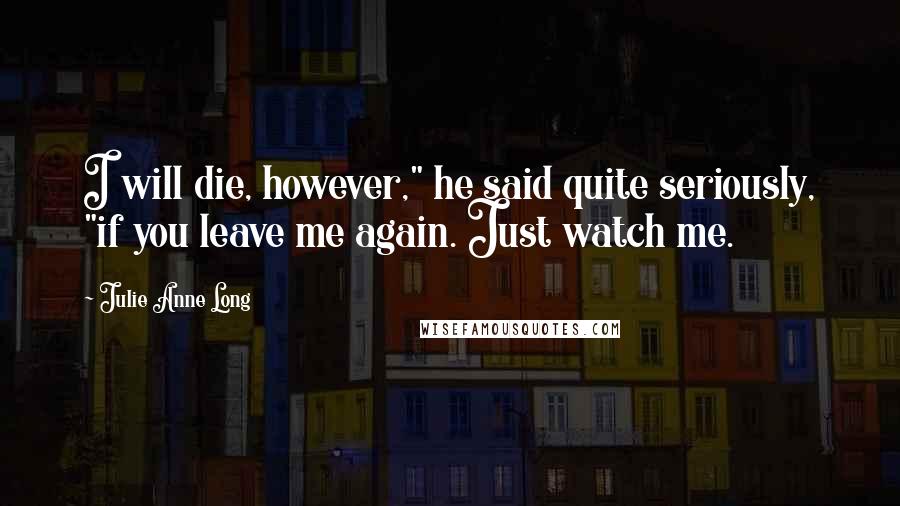 Julie Anne Long quotes: I will die, however," he said quite seriously, "if you leave me again. Just watch me.