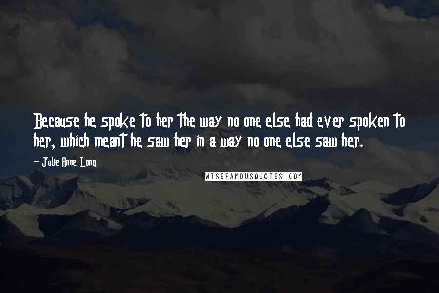 Julie Anne Long quotes: Because he spoke to her the way no one else had ever spoken to her, which meant he saw her in a way no one else saw her.