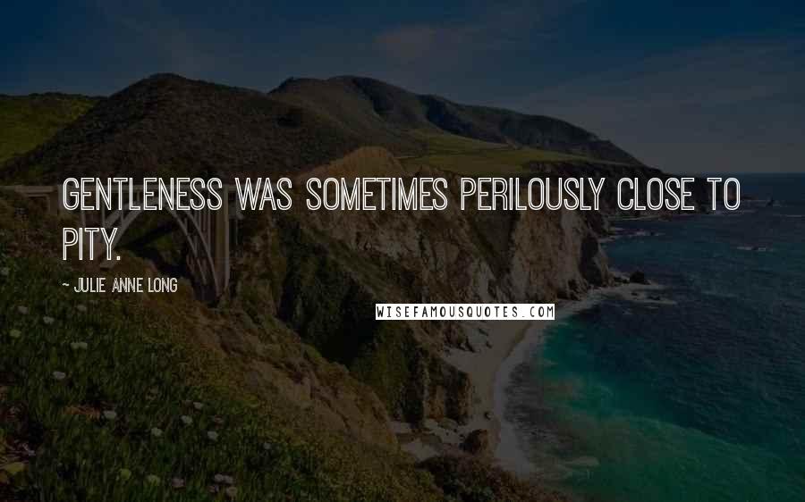 Julie Anne Long quotes: Gentleness was sometimes perilously close to pity.