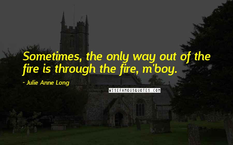 Julie Anne Long quotes: Sometimes, the only way out of the fire is through the fire, m'boy.