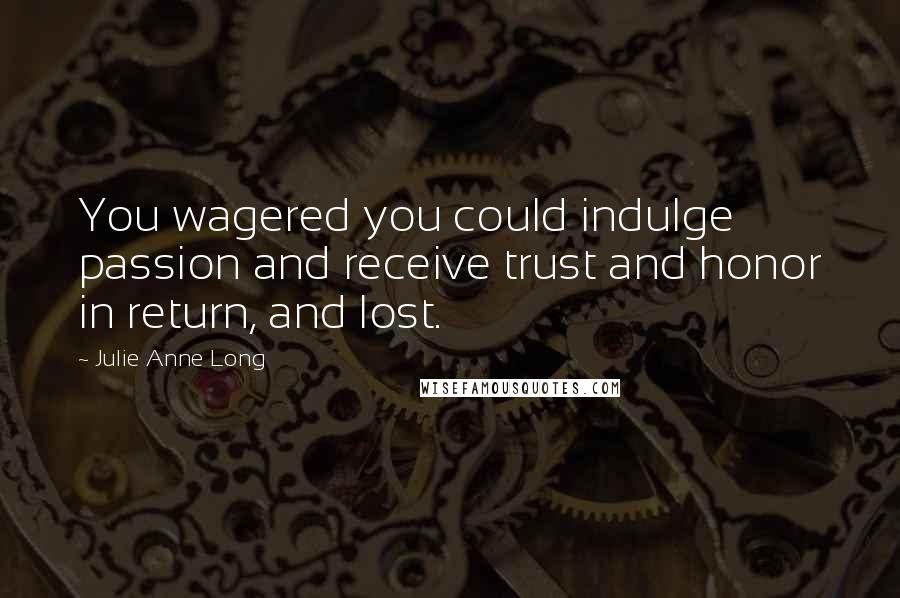 Julie Anne Long quotes: You wagered you could indulge passion and receive trust and honor in return, and lost.