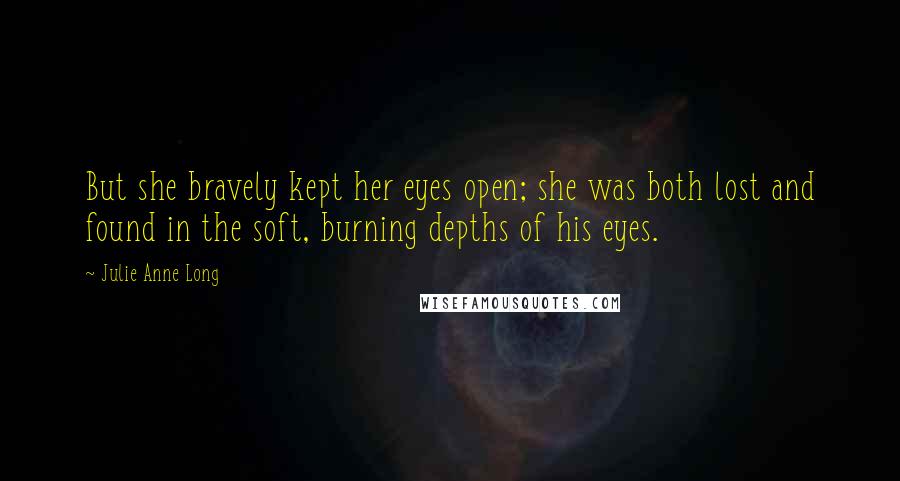 Julie Anne Long quotes: But she bravely kept her eyes open; she was both lost and found in the soft, burning depths of his eyes.