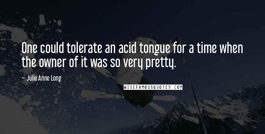 Julie Anne Long quotes: One could tolerate an acid tongue for a time when the owner of it was so very pretty.