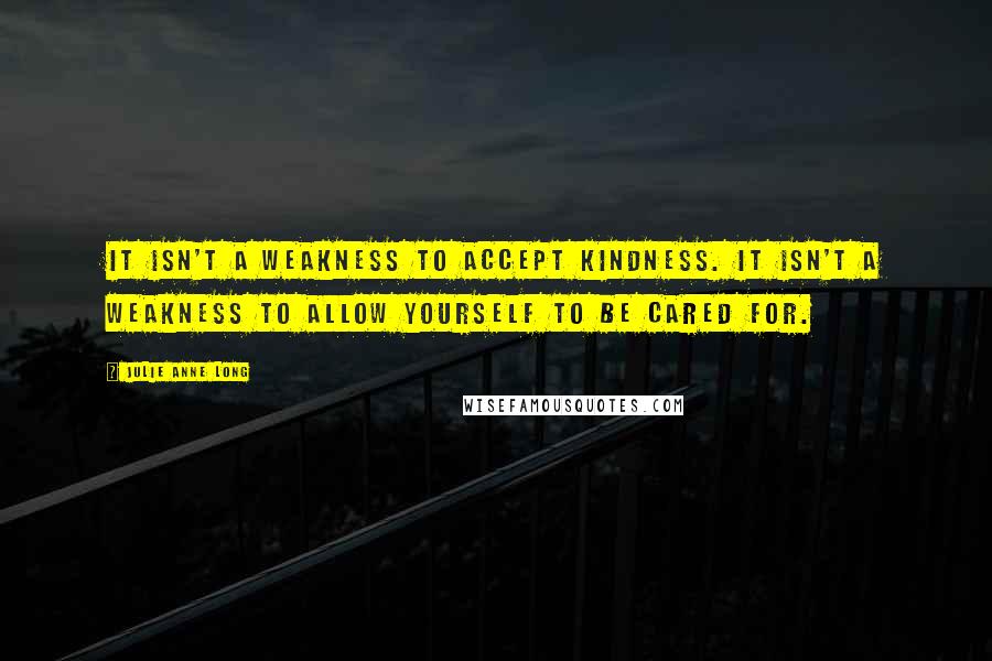 Julie Anne Long quotes: It isn't a weakness to accept kindness. It isn't a weakness to allow yourself to be cared for.