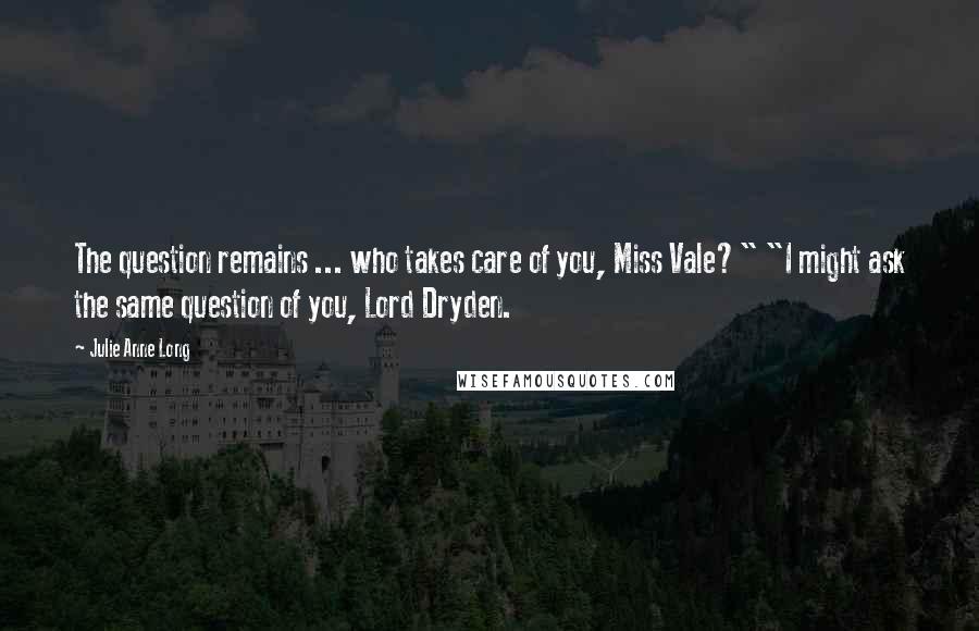 Julie Anne Long quotes: The question remains ... who takes care of you, Miss Vale?" "I might ask the same question of you, Lord Dryden.